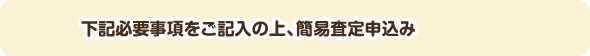 下記必要事項をご記入の上、簡易査定申込み