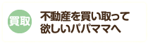 不動産を買い取って欲しいパパママへ