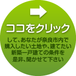 ココをクリックして、あなたが奈良市内で購入したい土地や、建てたい新築一戸建ての条件を是非、聞かせて下さい