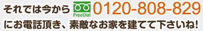 それでは今から0120-808-829にお電話頂き、素敵なお家を建てて下さいね！