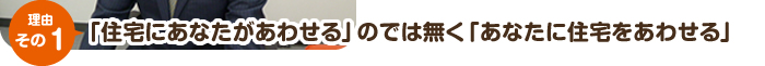 「住宅にあなたがあわせる」のでは無く「あなたに住宅をあわせる」